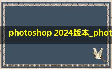 photoshop 2024版本_photoshop 2024硬件要求